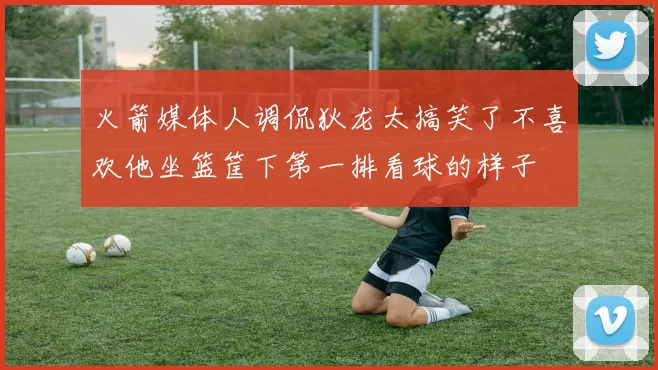 火箭媒体人调侃狄龙太搞笑了不喜欢他坐篮筐下第一排看球的样子