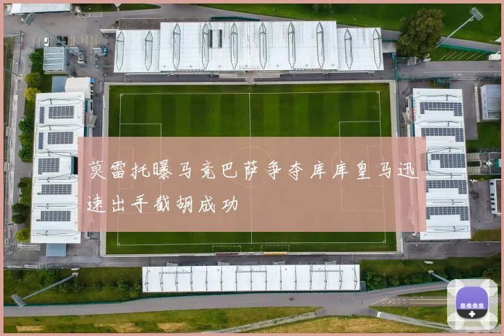 莫雷托曝马竞巴萨争夺库库皇马迅速出手截胡成功