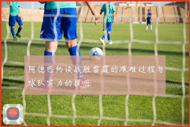 阿德巴约谈战胜雷霆的艰难过程与球队实力的提升