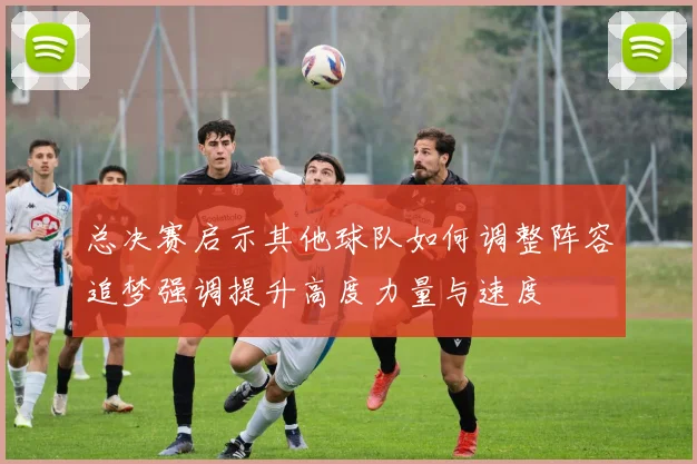 总决赛启示其他球队如何调整阵容追梦强调提升高度力量与速度