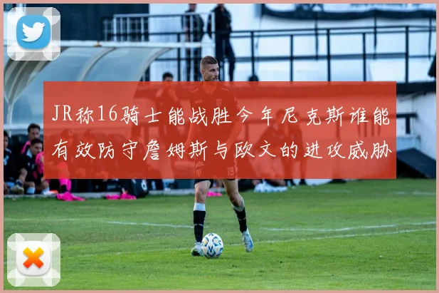 JR称16骑士能战胜今年尼克斯谁能有效防守詹姆斯与欧文的进攻威胁
