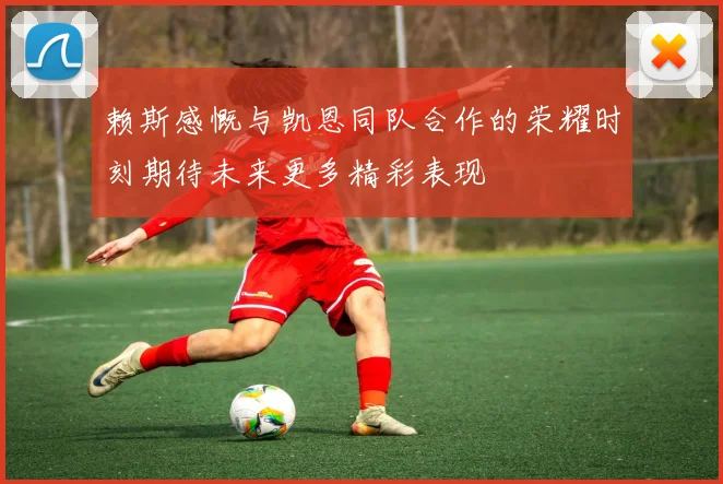 赖斯感慨与凯恩同队合作的荣耀时刻期待未来更多精彩表现
