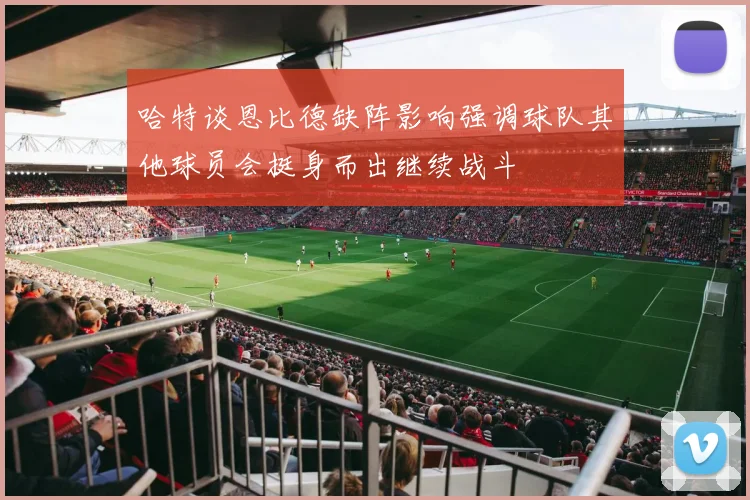 哈特谈恩比德缺阵影响强调球队其他球员会挺身而出继续战斗