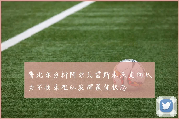 普比尔分析阿尔瓦雷斯未来走向认为不快乐难以发挥最佳状态