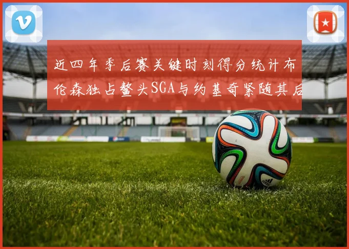 近四年季后赛关键时刻得分统计布伦森独占鳌头SGA与约基奇紧随其后