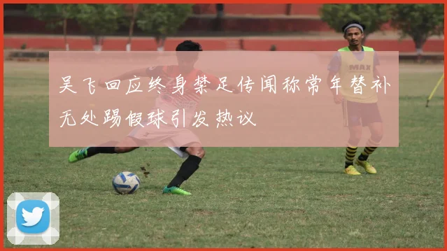 吴飞回应终身禁足传闻称常年替补无处踢假球引发热议