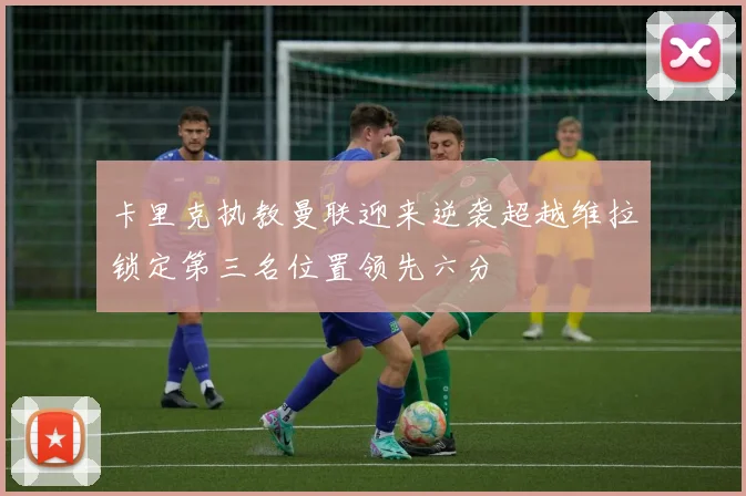卡里克执教曼联迎来逆袭超越维拉锁定第三名位置领先六分