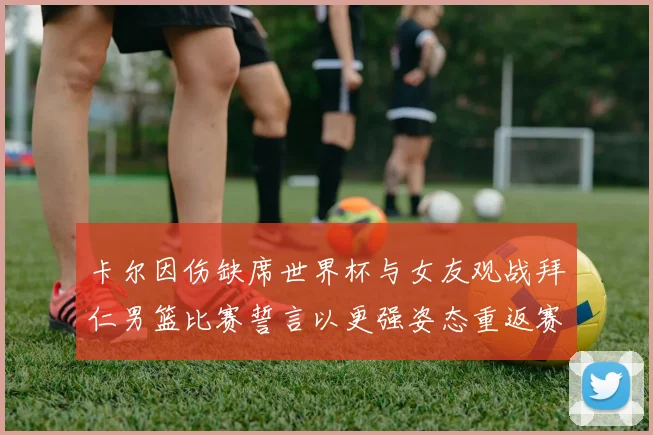 卡尔因伤缺席世界杯与女友观战拜仁男篮比赛誓言以更强姿态重返赛场