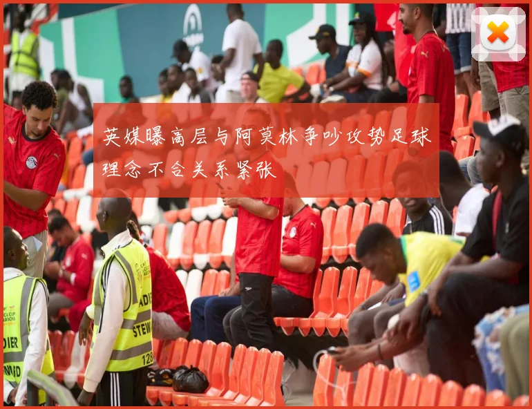 英媒曝高层与阿莫林争吵攻势足球理念不合关系紧张