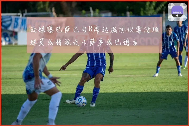 西媒曝巴萨已与B席达成协议需清理球员或将放走卡萨多或巴德吉