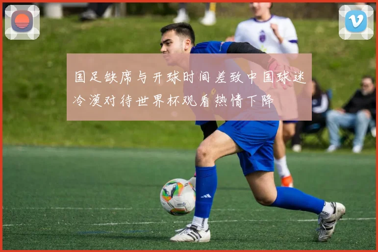 国足缺席与开球时间差致中国球迷冷漠对待世界杯观看热情下降