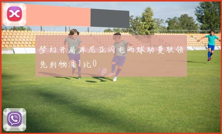 梦幻开局库尼亚闪电两球助曼联领先利物浦1比0
