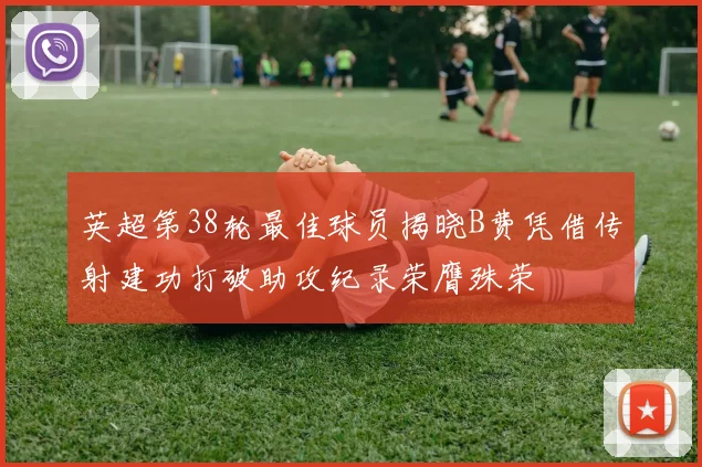 英超第38轮最佳球员揭晓B费凭借传射建功打破助攻纪录荣膺殊荣