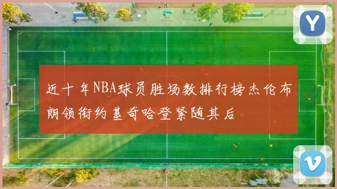 近十年NBA球员胜场数排行榜杰伦布朗领衔约基奇哈登紧随其后
