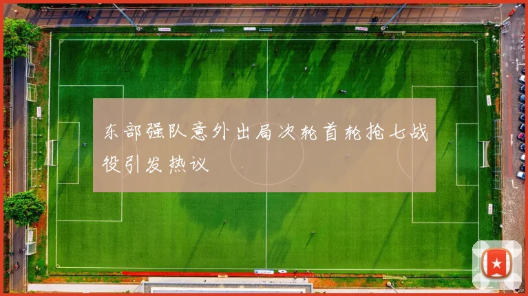 东部强队意外出局次轮首轮抢七战役引发热议