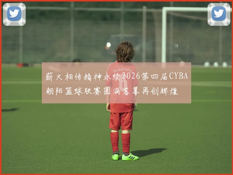 薪火相传精神永续2026第四届CYBA朝阳篮球联赛圆满落幕再创辉煌