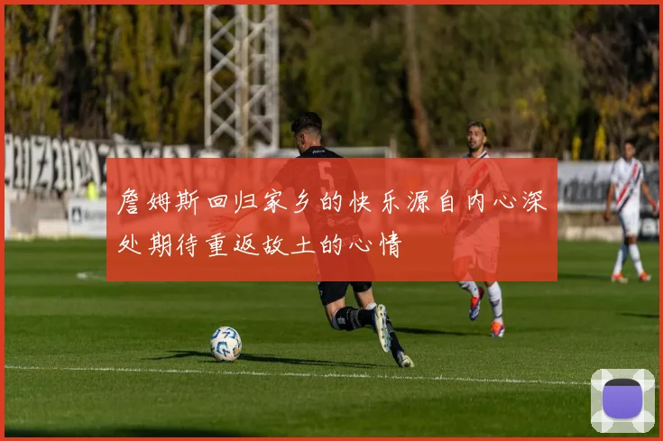 詹姆斯回归家乡的快乐源自内心深处期待重返故土的心情