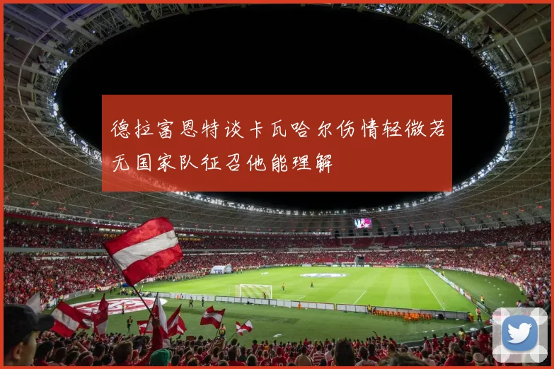 德拉富恩特谈卡瓦哈尔伤情轻微若无国家队征召他能理解