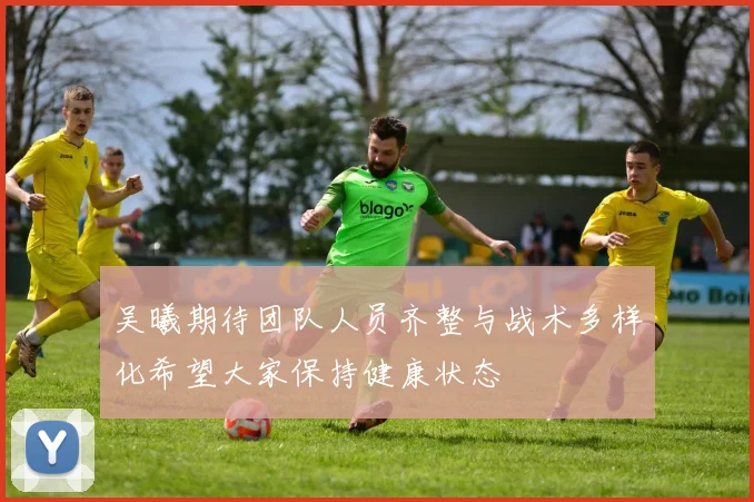 吴曦期待团队人员齐整与战术多样化希望大家保持健康状态