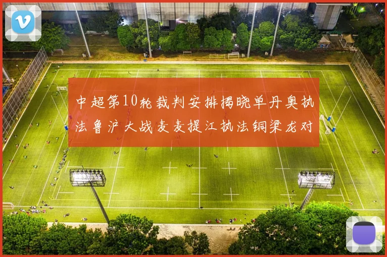 中超第10轮裁判安排揭晓单丹奥执法鲁沪大战麦麦提江执法铜梁龙对阵河南