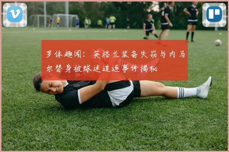 罗体趣闻：英格兰装备失窃与内马尔替身被球迷追逐事件揭秘