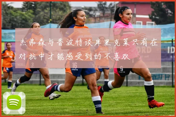 杰弗森与香波特谈库里克莱只有在对抗中才能感受到的不喜欢