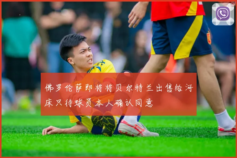 佛罗伦萨即将将贝尔特兰出售给河床只待球员本人确认同意