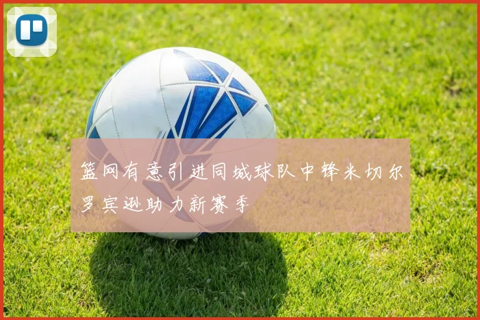 篮网有意引进同城球队中锋米切尔罗宾逊助力新赛季