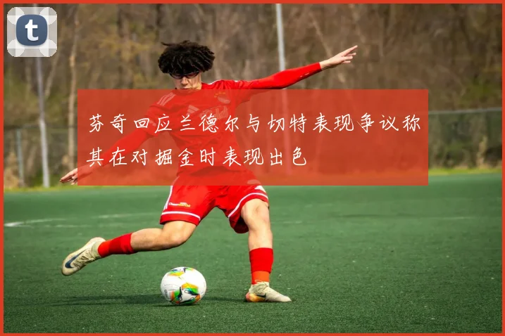 芬奇回应兰德尔与切特表现争议称其在对掘金时表现出色