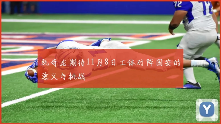 阮奇龙期待11月8日工体对阵国安的意义与挑战