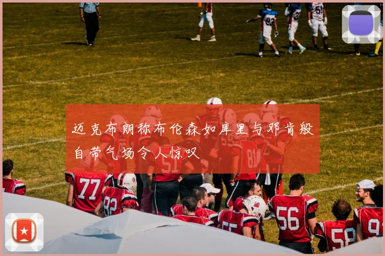 迈克布朗称布伦森如库里与邓肯般自带气场令人惊叹