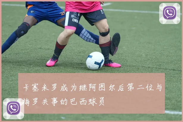 卡塞米罗成为继阿图尔后第二位与梅罗共事的巴西球员