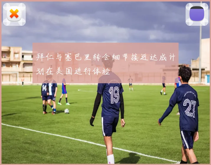 拜仁与塞巴里转会细节接近达成计划在美国进行体检