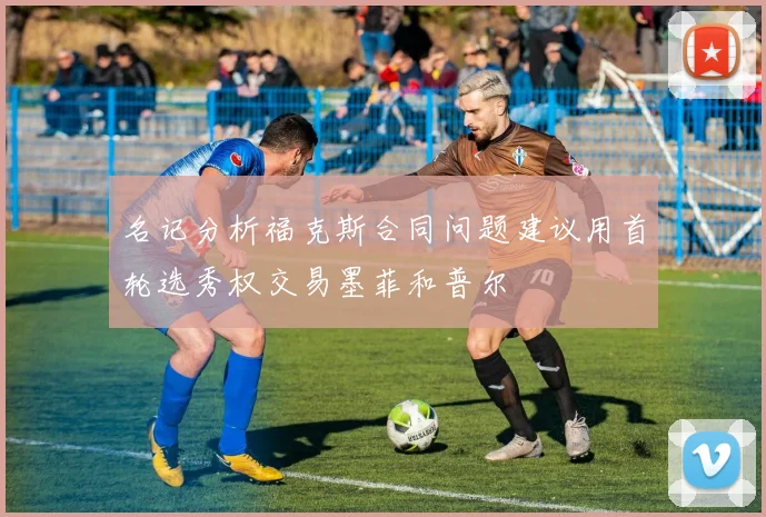 名记分析福克斯合同问题建议用首轮选秀权交易墨菲和普尔