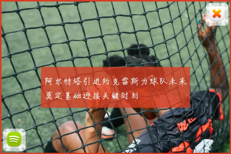 阿尔特塔引进约克雷斯为球队未来奠定基础迎接关键时刻
