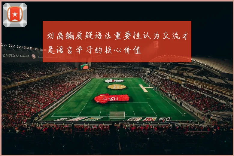 刘禹铖质疑语法重要性认为交流才是语言学习的核心价值