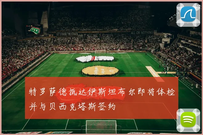 特罗萨德抵达伊斯坦布尔即将体检并与贝西克塔斯签约