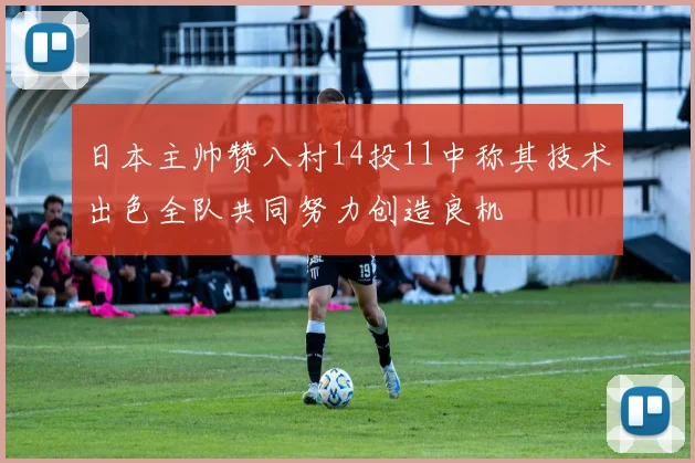 日本主帅赞八村14投11中称其技术出色全队共同努力创造良机